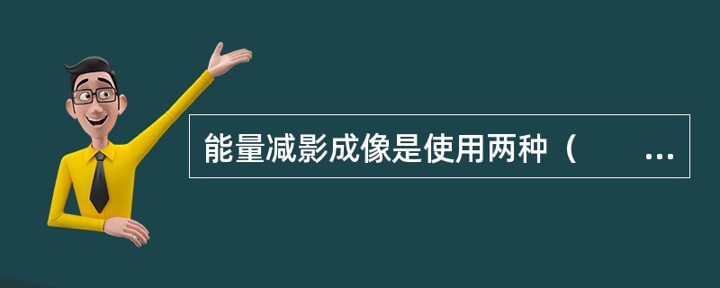 能量减影成像是使用两种（　　）进行成像。