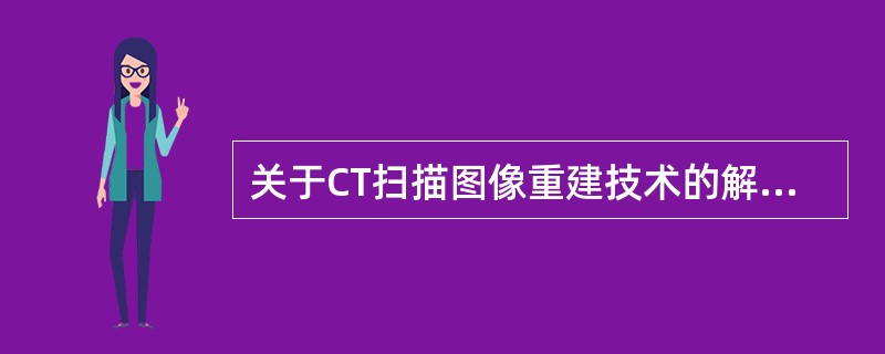 关于CT扫描图像重建技术的解释，不妥的是（）