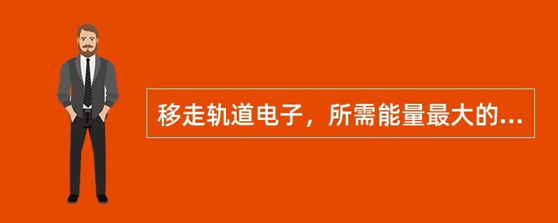 移走轨道电子，所需能量最大的壳层是（）