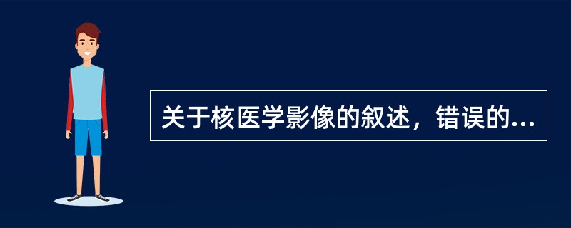 关于核医学影像的叙述，错误的是（　　）。