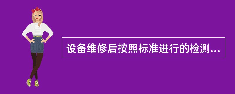 设备维修后按照标准进行的检测是（）