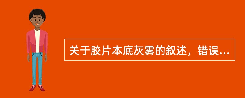 关于胶片本底灰雾的叙述，错误的是（）