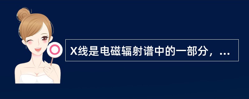 X线是电磁辐射谱中的一部分，属于电离辐射，其波长介于紫外线和γ射线之间，是具有电磁波和光量子双重特性的一种特殊物质。就其本质而言，X线与可见光、红外线、紫外线、γ射线完全相同，都是电磁波。<br