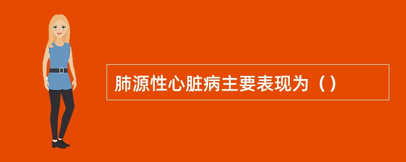 肺源性心脏病主要表现为（）
