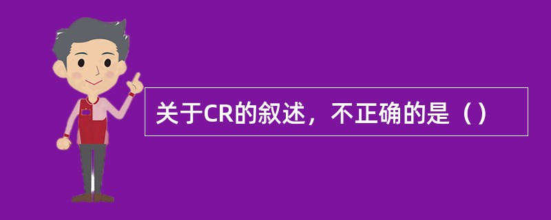 关于CR的叙述，不正确的是（）