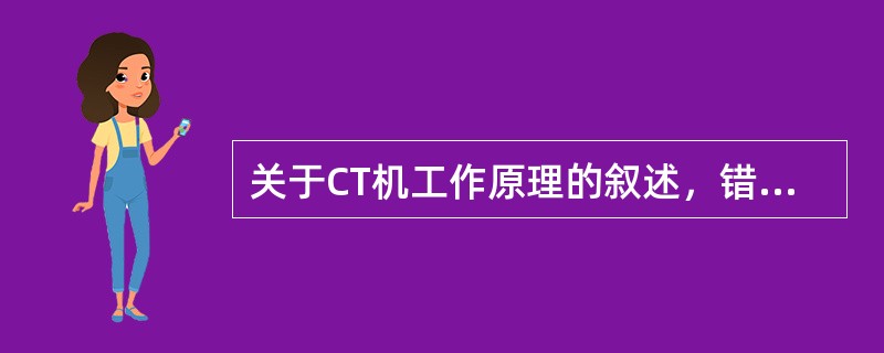 关于CT机工作原理的叙述，错误的是（）