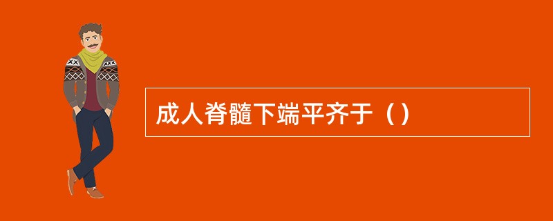 成人脊髓下端平齐于（）
