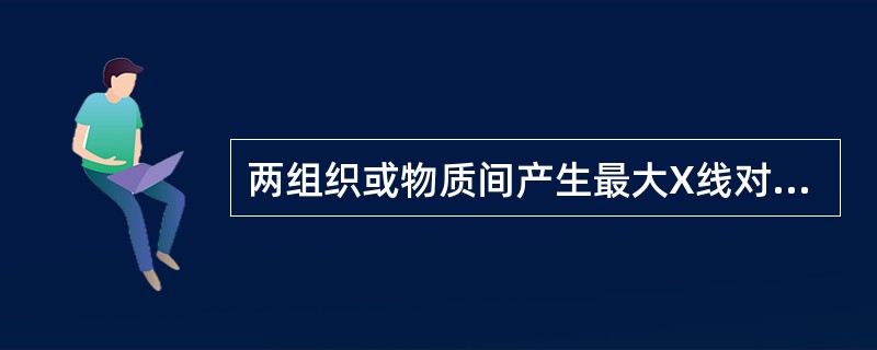 两组织或物质间产生最大X线对比度的是（）