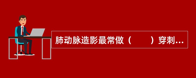 肺动脉造影最常做（　　）穿刺插管。