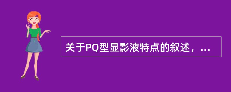 关于PQ型显影液特点的叙述，错误的是（　　）。