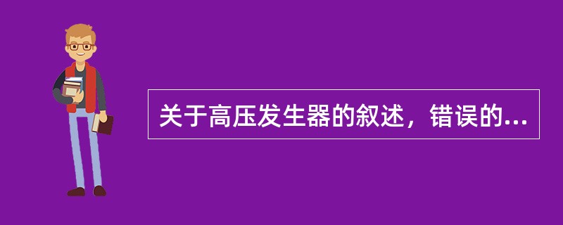 关于高压发生器的叙述，错误的是（　　）。