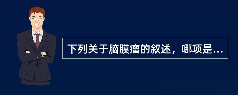 下列关于脑膜瘤的叙述，哪项是错误的？（　　）