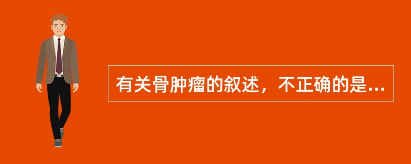有关骨肿瘤的叙述，不正确的是（　　）。