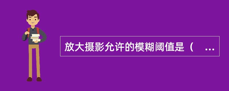 放大摄影允许的模糊阈值是（　　）。