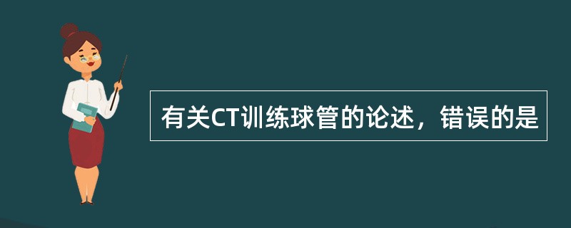 有关CT训练球管的论述，错误的是