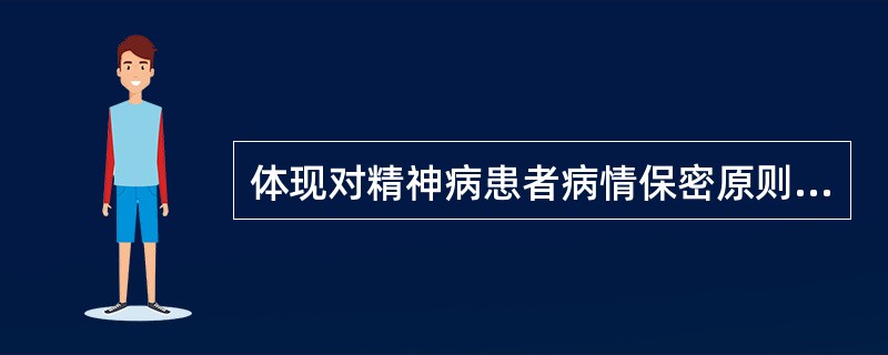 体现对精神病患者病情保密原则的是（　　）。
