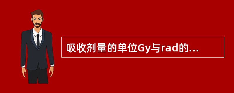 吸收剂量的单位Gy与rad的关系是（　　）。