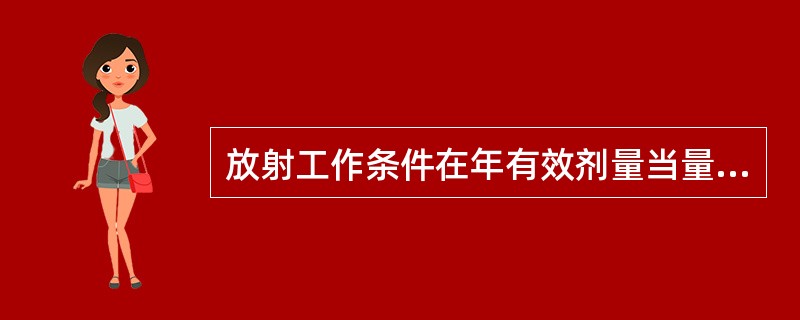 放射工作条件在年有效剂量当量很少超过5mSv时，定为（）