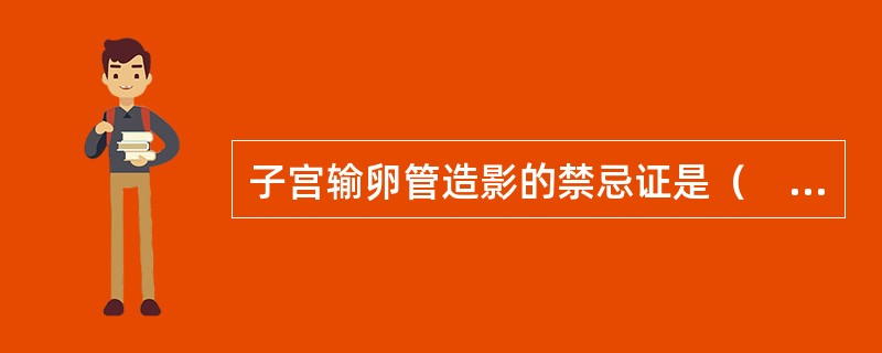 子宫输卵管造影的禁忌证是（　　）。