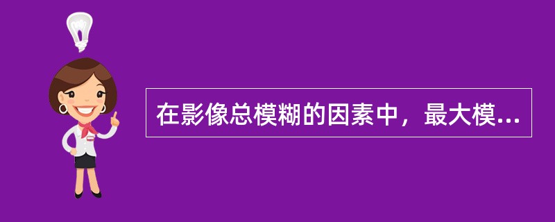 在影像总模糊的因素中，最大模糊是（）