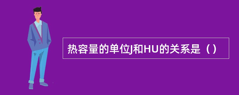 热容量的单位J和HU的关系是（）