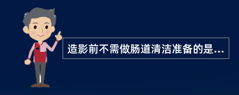 造影前不需做肠道清洁准备的是（）