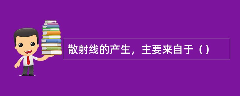 散射线的产生，主要来自于（）