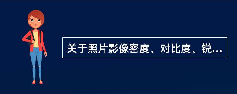 关于照片影像密度、对比度、锐利度相互关系的叙述，错误的是（）