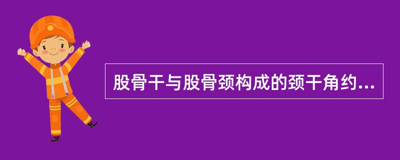 股骨干与股骨颈构成的颈干角约为（）