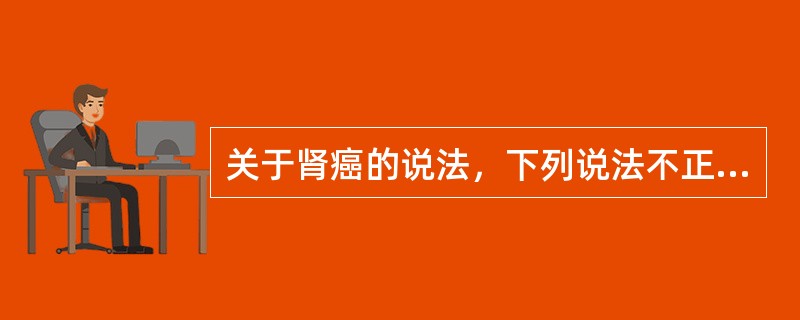 关于肾癌的说法，下列说法不正确的是（　　）