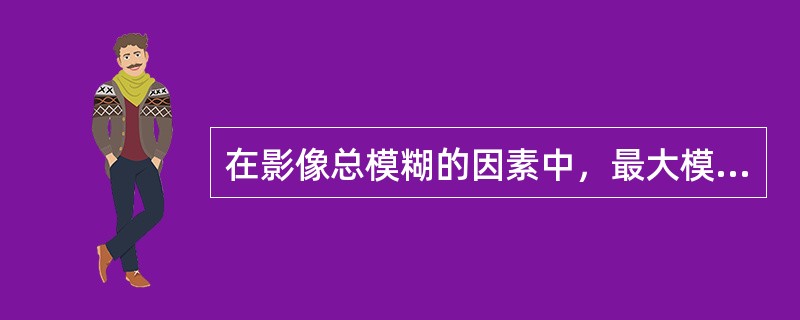 在影像总模糊的因素中，最大模糊是（　　）。