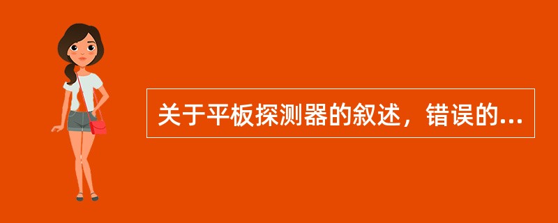 关于平板探测器的叙述，错误的是（　　）。