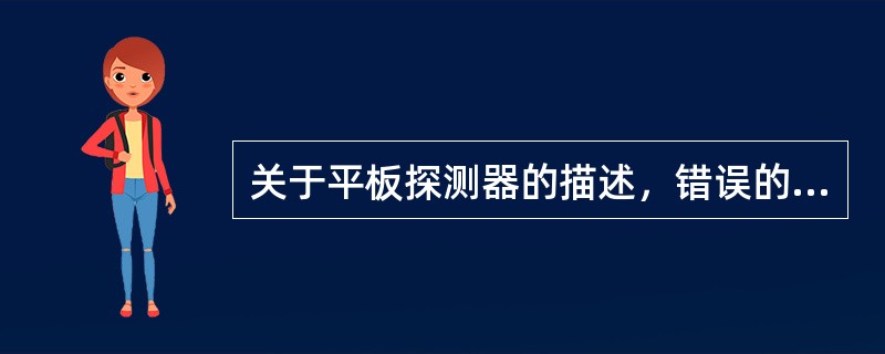 关于平板探测器的描述，错误的是（　　）。