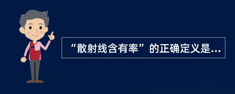 “散射线含有率”的正确定义是（　　）。