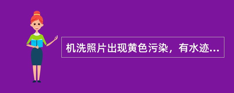 机洗照片出现黄色污染，有水迹的原因是（）