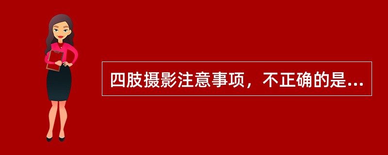 四肢摄影注意事项，不正确的是下列哪项？（　　）
