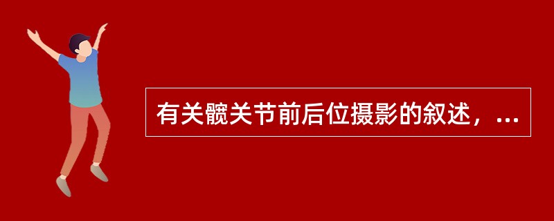 有关髋关节前后位摄影的叙述，正确的是（　　）。