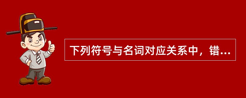 下列符号与名词对应关系中，错误的是（）