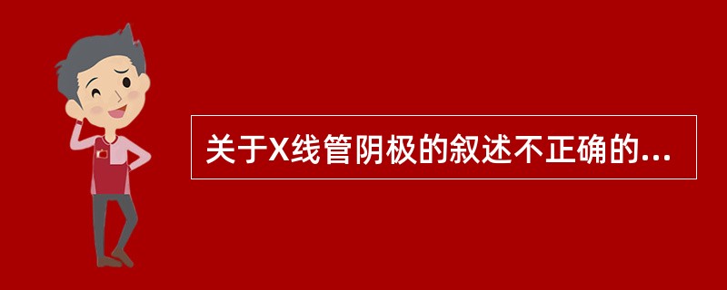 关于X线管阴极的叙述不正确的是（　　）。