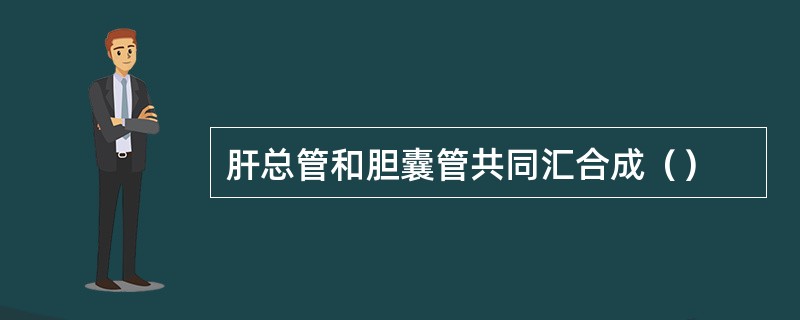 肝总管和胆囊管共同汇合成（）