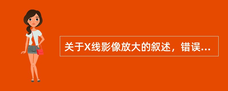 关于X线影像放大的叙述，错误的是（　　）。