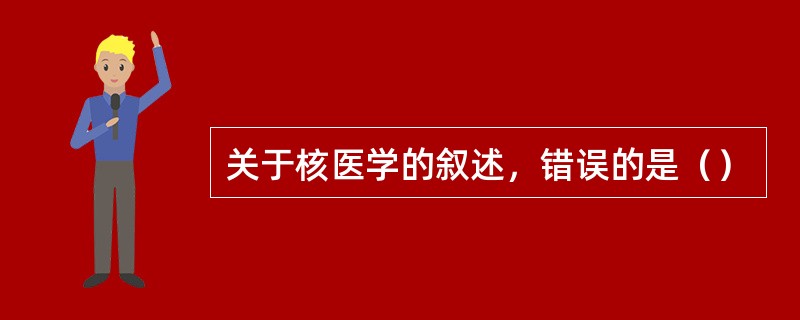 关于核医学的叙述，错误的是（）
