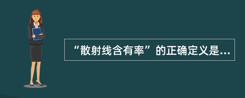 “散射线含有率”的正确定义是（　　）。