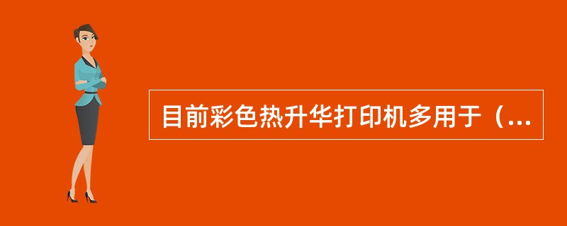 目前彩色热升华打印机多用于（　　）。