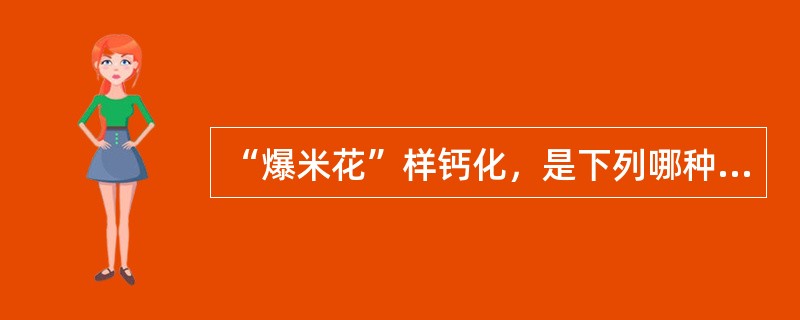 “爆米花”样钙化，是下列哪种病变的典型表现（）