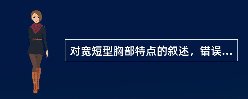 对宽短型胸部特点的叙述，错误的是（　　）。