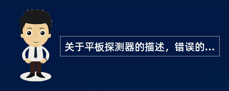 关于平板探测器的描述，错误的是（　　）。