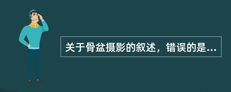 关于骨盆摄影的叙述，错误的是（　　）。
