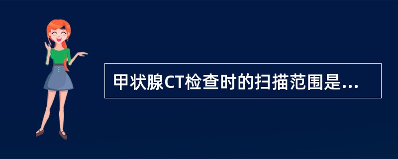 甲状腺CT检查时的扫描范围是（　　）。