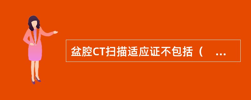 盆腔CT扫描适应证不包括（　　）。